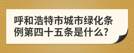 呼和浩特市城市绿化条例第四十五条是什么?