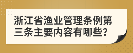 浙江省渔业管理条例第三条主要内容有哪些？