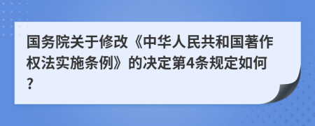 国务院关于修改《中华人民共和国著作权法实施条例》的决定第4条规定如何?