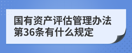 国有资产评估管理办法第36条有什么规定