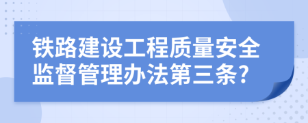 铁路建设工程质量安全监督管理办法第三条?