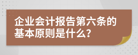 企业会计报告第六条的基本原则是什么？