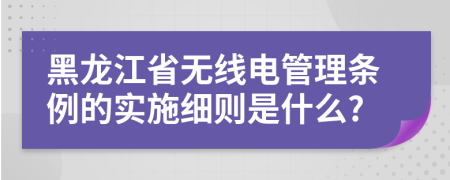 黑龙江省无线电管理条例的实施细则是什么?