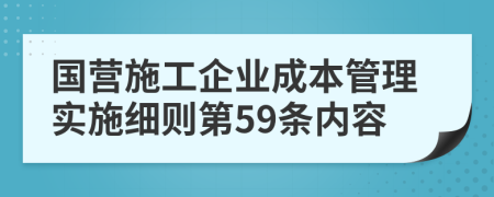 国营施工企业成本管理实施细则第59条内容