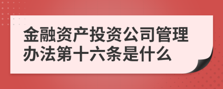 金融资产投资公司管理办法第十六条是什么