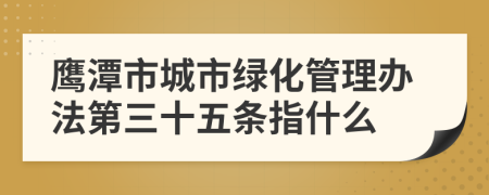 鹰潭市城市绿化管理办法第三十五条指什么