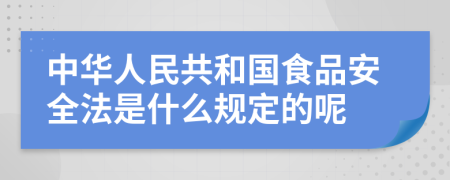 中华人民共和国食品安全法是什么规定的呢