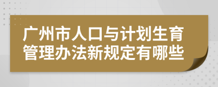 广州市人口与计划生育管理办法新规定有哪些