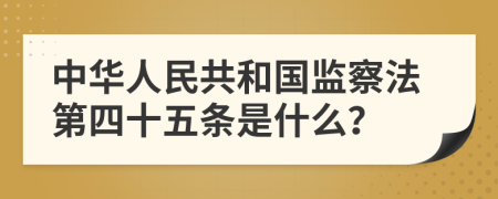 中华人民共和国监察法第四十五条是什么？