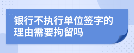 银行不执行单位签字的理由需要拘留吗