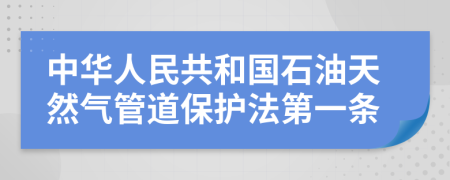 中华人民共和国石油天然气管道保护法第一条