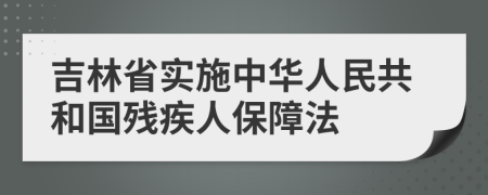 吉林省实施中华人民共和国残疾人保障法