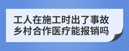 工人在施工时出了事故乡村合作医疗能报销吗