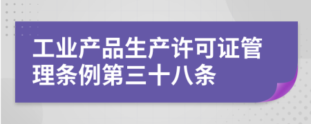 工业产品生产许可证管理条例第三十八条