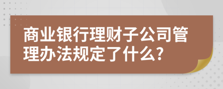 商业银行理财子公司管理办法规定了什么?