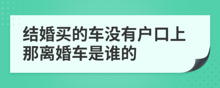 结婚买的车没有户口上那离婚车是谁的