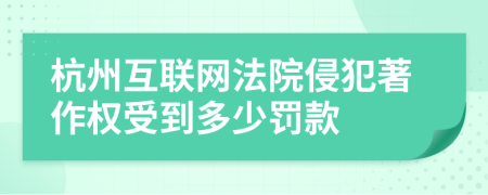 杭州互联网法院侵犯著作权受到多少罚款