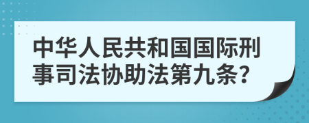 中华人民共和国国际刑事司法协助法第九条？