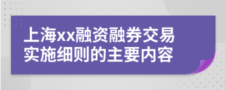 上海xx融资融券交易实施细则的主要内容