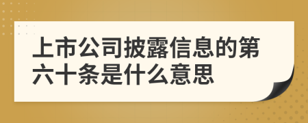 上市公司披露信息的第六十条是什么意思