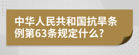 中华人民共和国抗旱条例第63条规定什么?