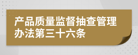 产品质量监督抽查管理办法第三十六条