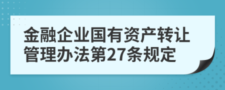 金融企业国有资产转让管理办法第27条规定