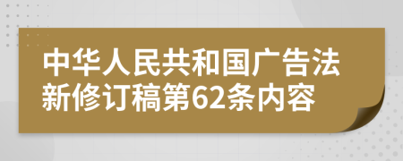 中华人民共和国广告法新修订稿第62条内容