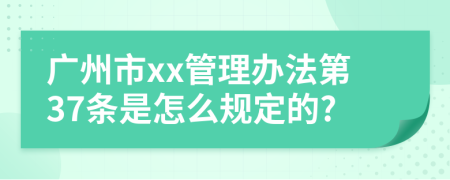 广州市xx管理办法第37条是怎么规定的?