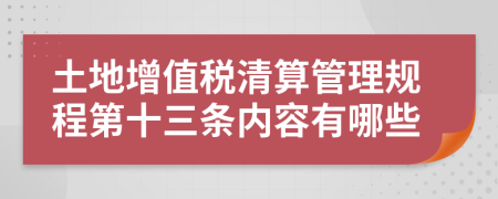 土地增值税清算管理规程第十三条内容有哪些