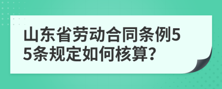 山东省劳动合同条例55条规定如何核算？