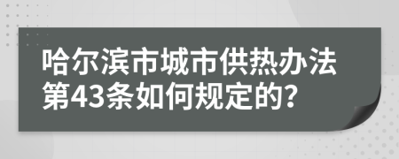 哈尔滨市城市供热办法第43条如何规定的？