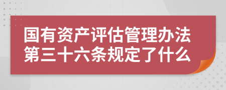 国有资产评估管理办法第三十六条规定了什么