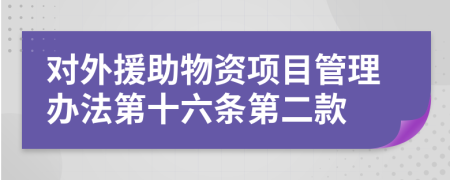 对外援助物资项目管理办法第十六条第二款