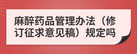 麻醉药品管理办法（修订征求意见稿）规定吗