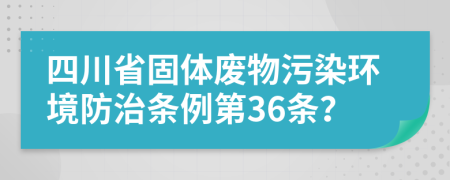 四川省固体废物污染环境防治条例第36条？