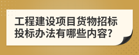 工程建设项目货物招标投标办法有哪些内容?