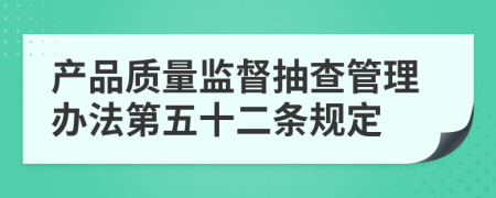 产品质量监督抽查管理办法第五十二条规定