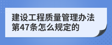 建设工程质量管理办法第47条怎么规定的