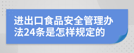 进出口食品安全管理办法24条是怎样规定的