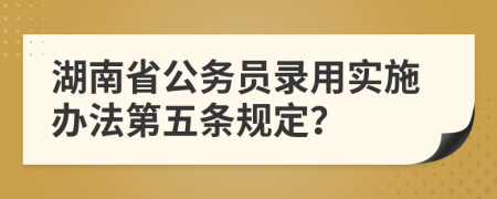 湖南省公务员录用实施办法第五条规定？