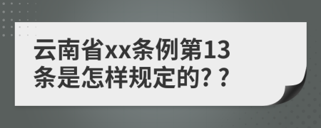 云南省xx条例第13条是怎样规定的? ?