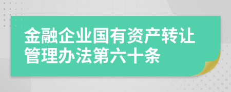 金融企业国有资产转让管理办法第六十条