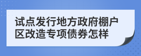 试点发行地方政府棚户区改造专项债券怎样