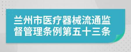 兰州市医疗器械流通监督管理条例第五十三条