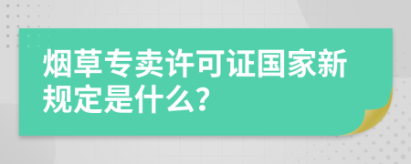 烟草专卖许可证国家新规定是什么？