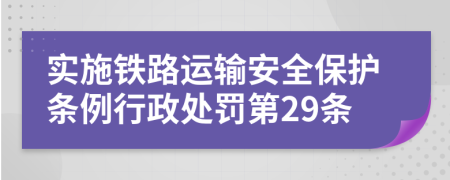 实施铁路运输安全保护条例行政处罚第29条