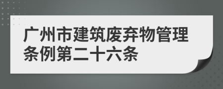 广州市建筑废弃物管理条例第二十六条