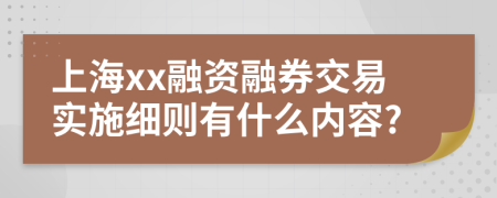 上海xx融资融券交易实施细则有什么内容?