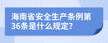 海南省安全生产条例第36条是什么规定？